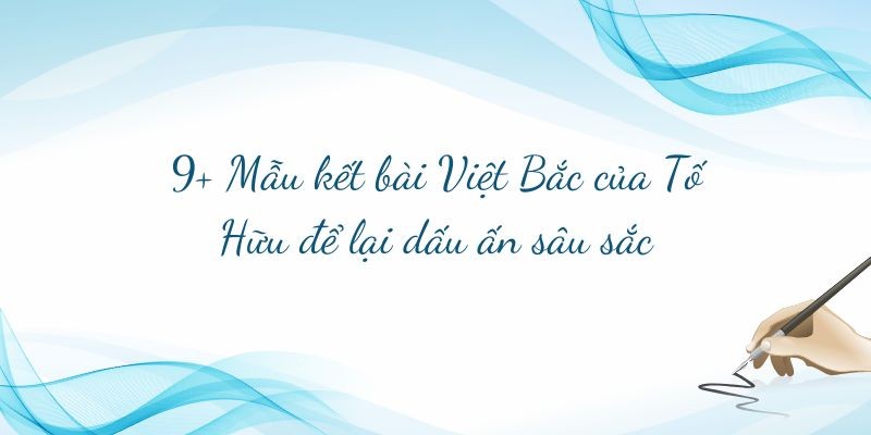 9+ Mẫu kết bài Việt Bắc của Tố Hữu để lại dấu ấn sâu sắc